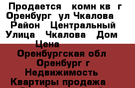 Продается 2 комн.кв. г.Оренбург. ул.Чкалова 6 › Район ­ Центральный › Улица ­ Чкалова › Дом ­ 6 › Цена ­ 2 650 000 - Оренбургская обл., Оренбург г. Недвижимость » Квартиры продажа   . Оренбургская обл.